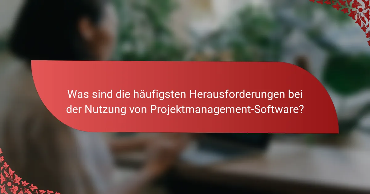 Was sind die häufigsten Herausforderungen bei der Nutzung von Projektmanagement-Software?