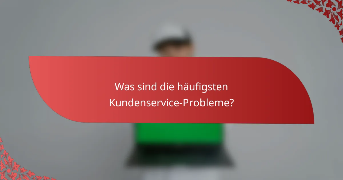 Was sind die häufigsten Kundenservice-Probleme?
