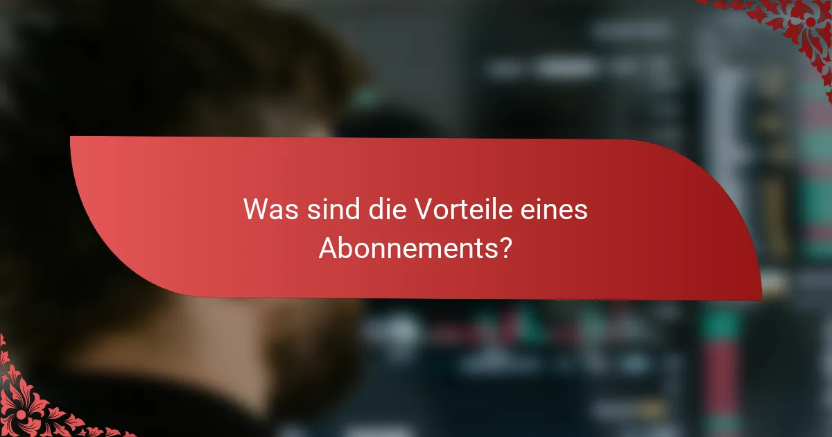 Was sind die Vorteile eines Abonnements?