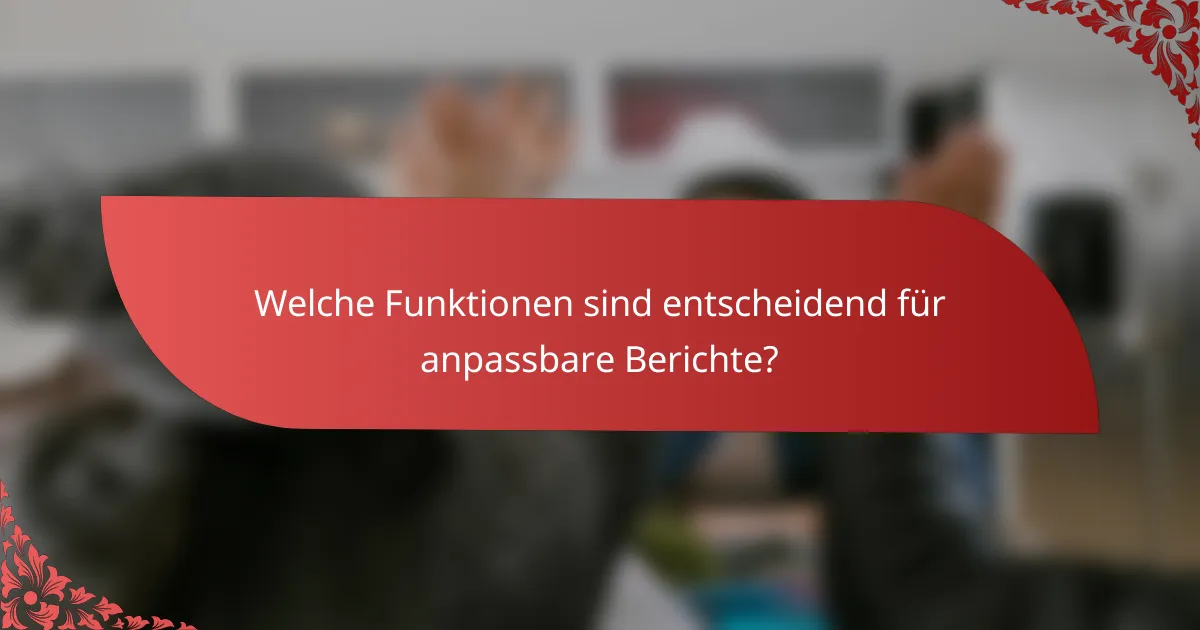 Welche Funktionen sind entscheidend für anpassbare Berichte?
