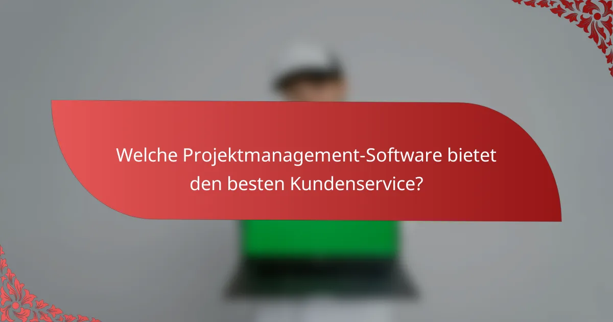 Welche Projektmanagement-Software bietet den besten Kundenservice?