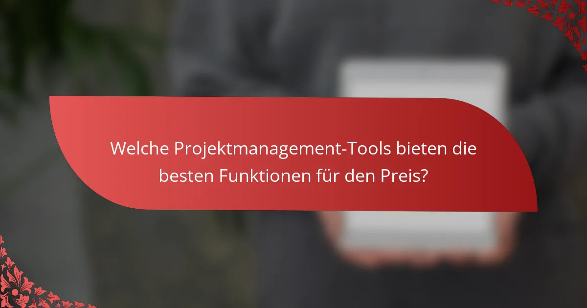Welche Projektmanagement-Tools bieten die besten Funktionen für den Preis?