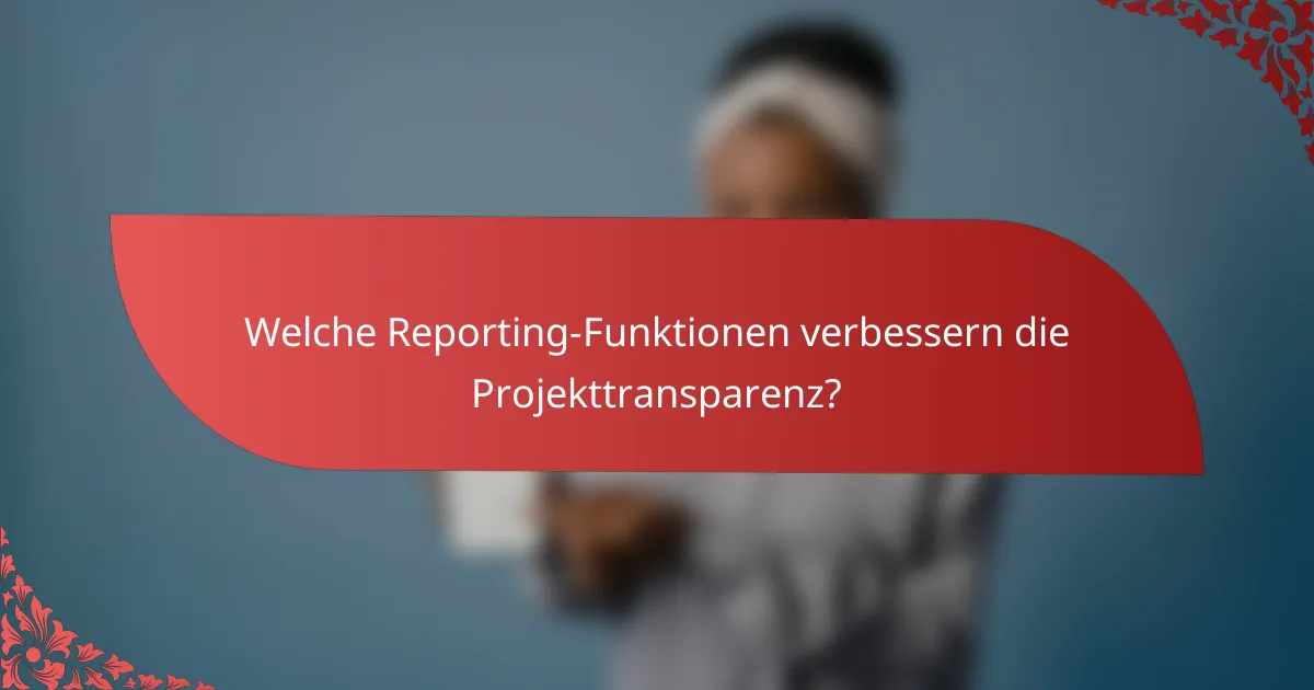 Welche Reporting-Funktionen verbessern die Projekttransparenz?