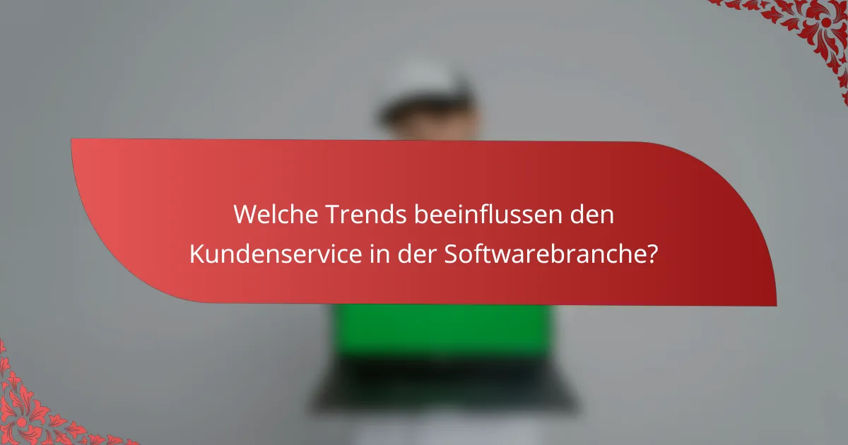 Welche Trends beeinflussen den Kundenservice in der Softwarebranche?