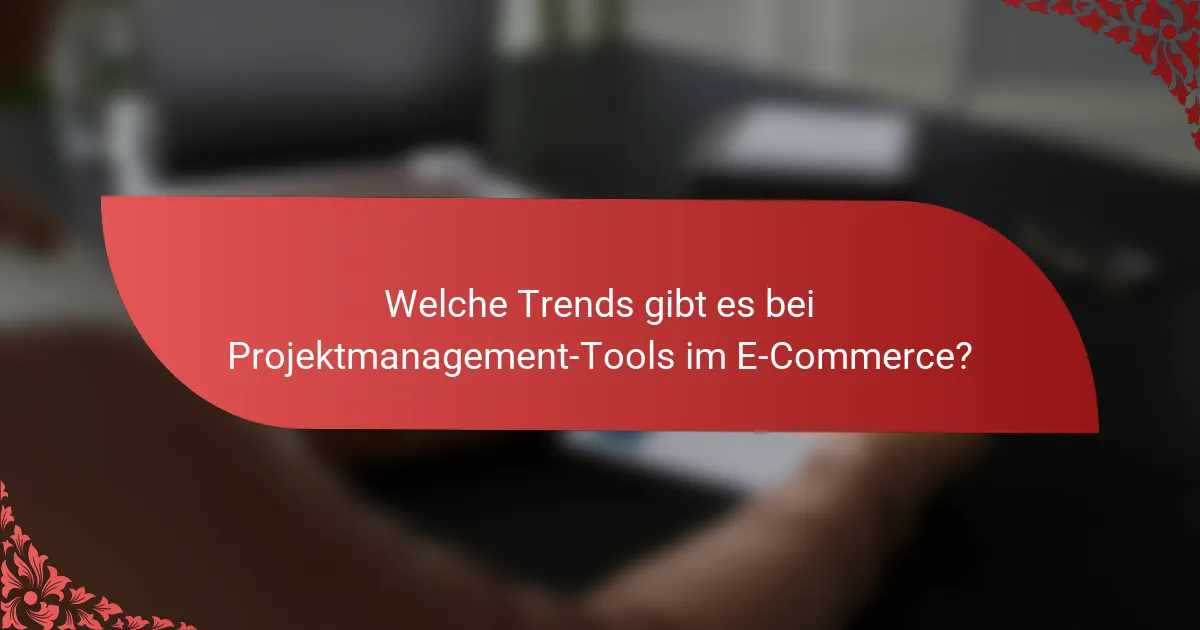Welche Trends gibt es bei Projektmanagement-Tools im E-Commerce?