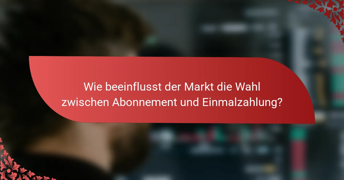 Wie beeinflusst der Markt die Wahl zwischen Abonnement und Einmalzahlung?