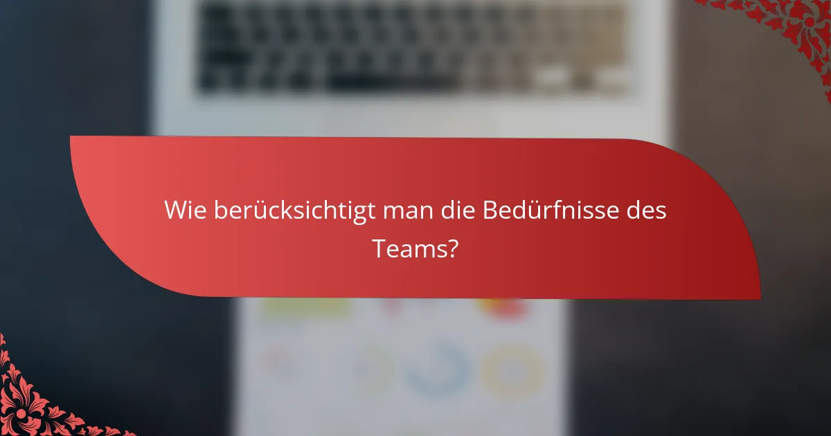 Wie berücksichtigt man die Bedürfnisse des Teams?