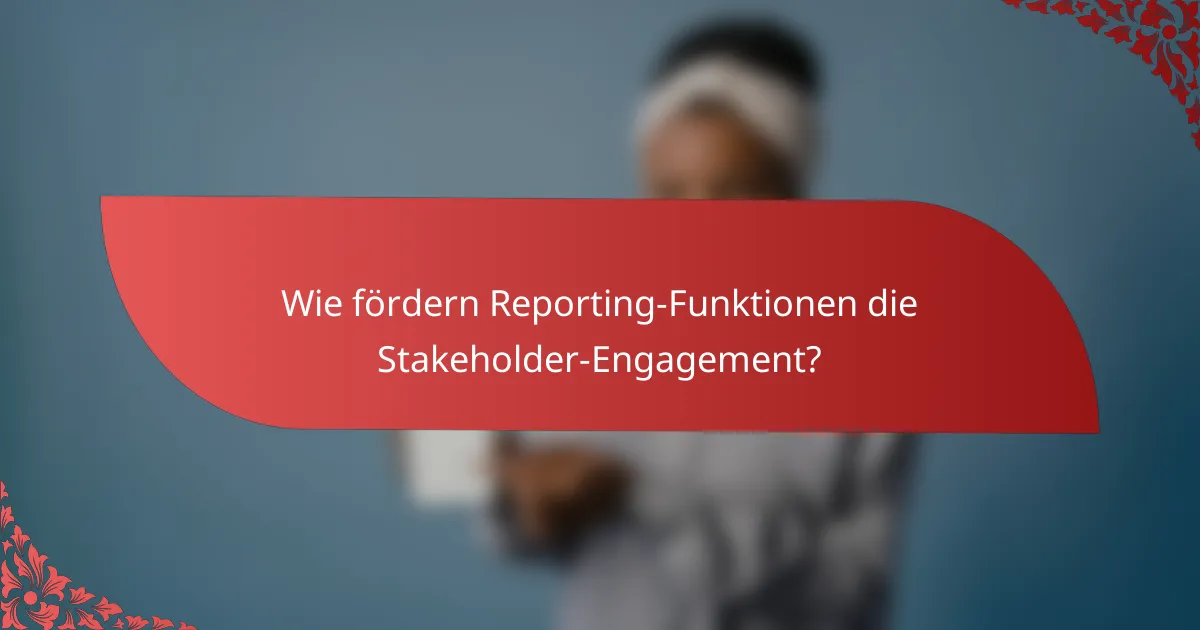 Wie fördern Reporting-Funktionen die Stakeholder-Engagement?