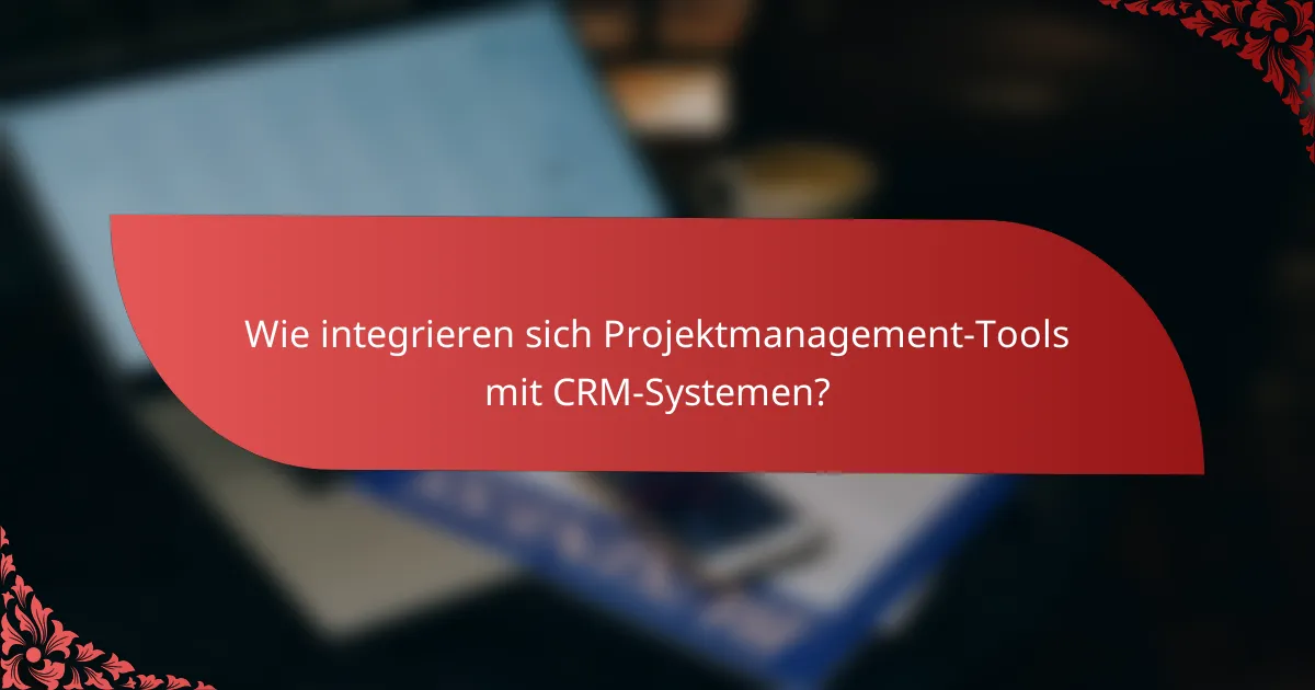 Wie integrieren sich Projektmanagement-Tools mit CRM-Systemen?