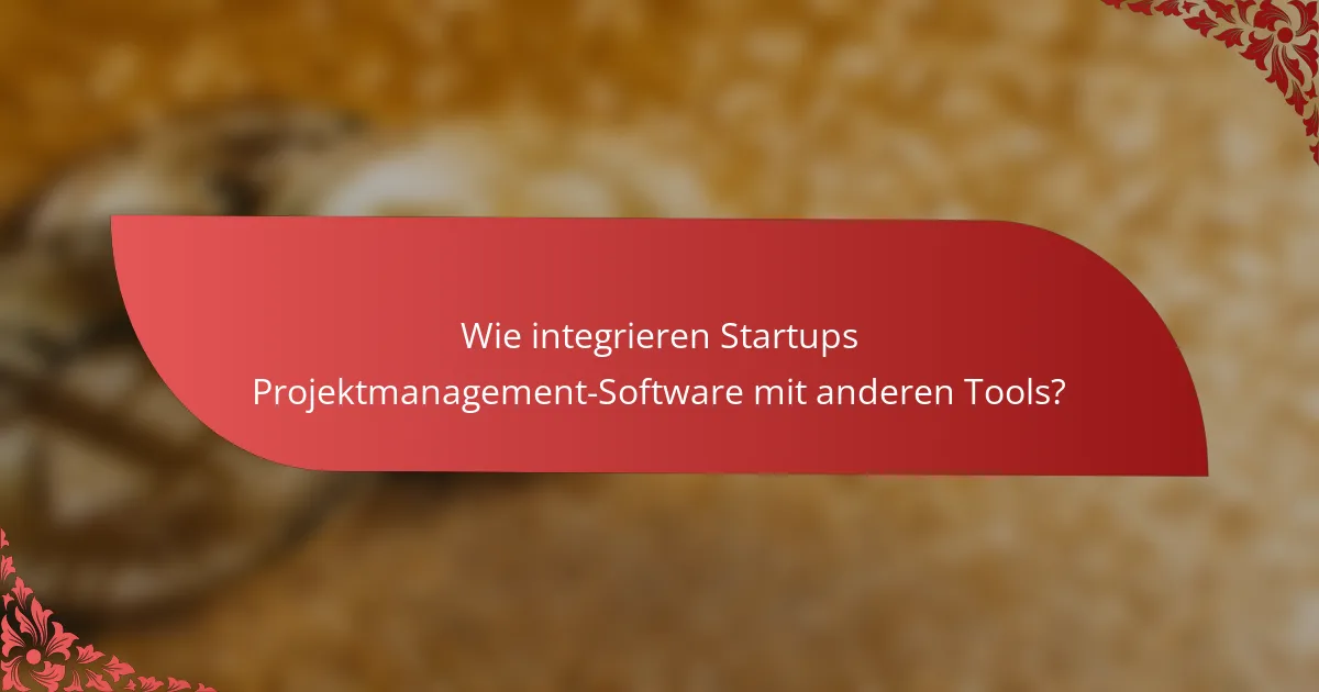 Wie integrieren Startups Projektmanagement-Software mit anderen Tools?