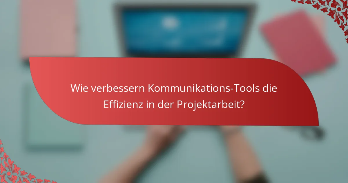 Wie verbessern Kommunikations-Tools die Effizienz in der Projektarbeit?