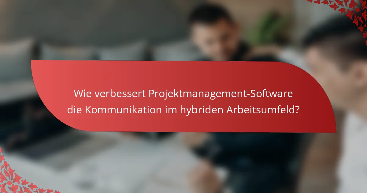 Wie verbessert Projektmanagement-Software die Kommunikation im hybriden Arbeitsumfeld?
