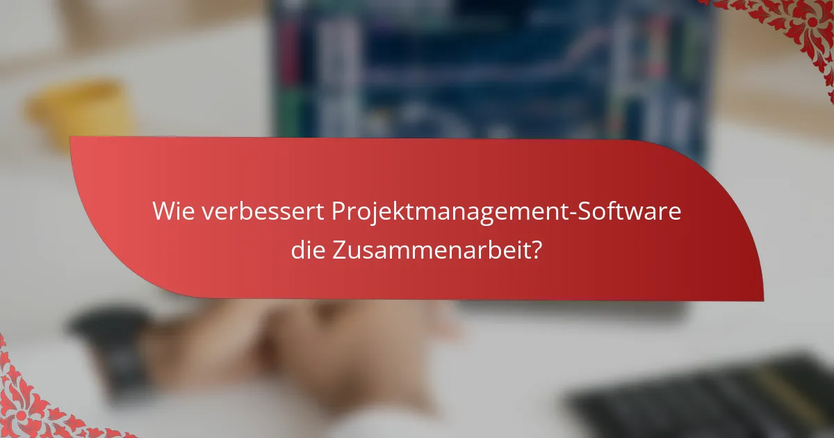 Wie verbessert Projektmanagement-Software die Zusammenarbeit?
