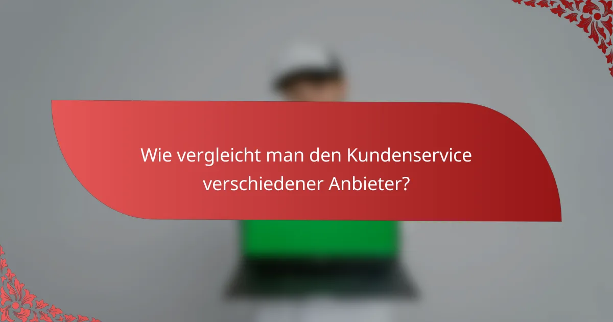 Wie vergleicht man den Kundenservice verschiedener Anbieter?