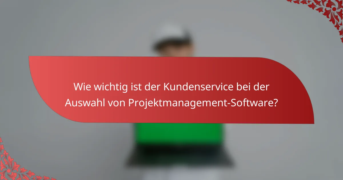 Wie wichtig ist der Kundenservice bei der Auswahl von Projektmanagement-Software?