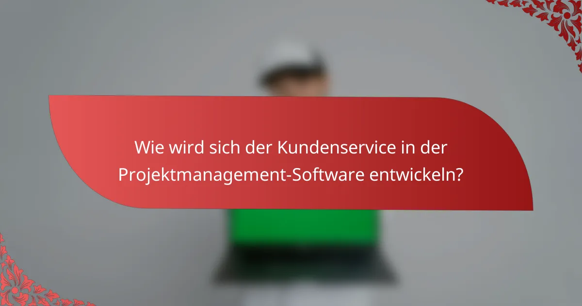 Wie wird sich der Kundenservice in der Projektmanagement-Software entwickeln?
